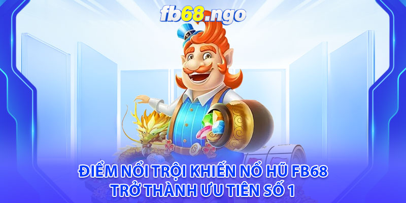 Điểm nổi trội khiến Nổ hũ Fb68 trở thành ưu tiên số 1 