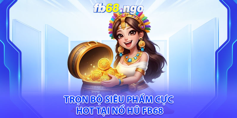 Trọn bộ siêu phẩm cực hot tại Nổ hũ Fb68